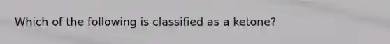 Which of the following is classified as a ketone?