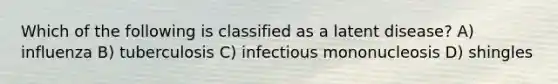 Which of the following is classified as a latent disease? A) influenza B) tuberculosis C) infectious mononucleosis D) shingles