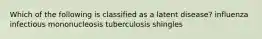 Which of the following is classified as a latent disease? influenza infectious mononucleosis tuberculosis shingles