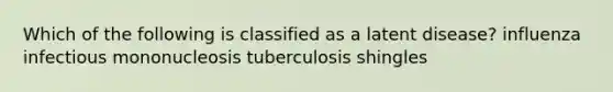 Which of the following is classified as a latent disease? influenza infectious mononucleosis tuberculosis shingles