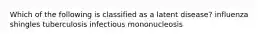 Which of the following is classified as a latent disease? influenza shingles tuberculosis infectious mononucleosis