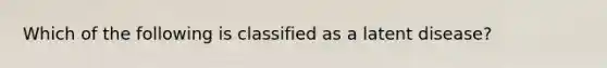 Which of the following is classified as a latent disease?