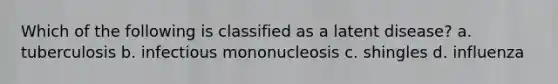 Which of the following is classified as a latent disease? a. tuberculosis b. infectious mononucleosis c. shingles d. influenza