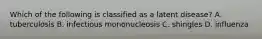 Which of the following is classified as a latent disease? A. tuberculosis B. infectious mononucleosis C. shingles D. influenza