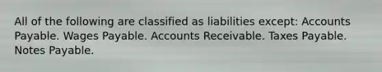 All of the following are classified as liabilities except: Accounts Payable. Wages Payable. Accounts Receivable. Taxes Payable. Notes Payable.