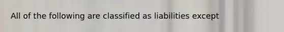 All of the following are classified as liabilities except