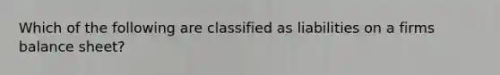 Which of the following are classified as liabilities on a firms balance sheet?