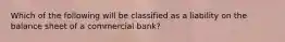 Which of the following will be classified as a liability on the balance sheet of a commercial bank?