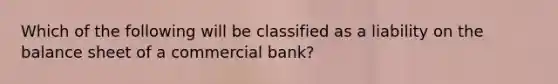 Which of the following will be classified as a liability on the balance sheet of a commercial bank?