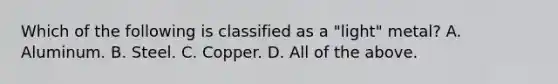 Which of the following is classified as a "light" metal? A. Aluminum. B. Steel. C. Copper. D. All of the above.