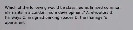 Which of the following would be classified as limited common elements in a condominium development? A. elevators B. hallways C. assigned parking spaces D. the manager's apartment