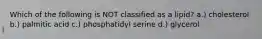 Which of the following is NOT classified as a lipid? a.) cholesterol b.) palmitic acid c.) phosphatidyl serine d.) glycerol