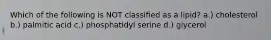 Which of the following is NOT classified as a lipid? a.) cholesterol b.) palmitic acid c.) phosphatidyl serine d.) glycerol