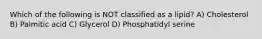 Which of the following is NOT classified as a lipid? A) Cholesterol B) Palmitic acid C) Glycerol D) Phosphatidyl serine