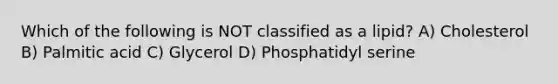 Which of the following is NOT classified as a lipid? A) Cholesterol B) Palmitic acid C) Glycerol D) Phosphatidyl serine