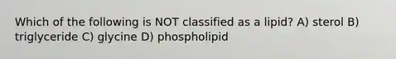 Which of the following is NOT classified as a lipid? A) sterol B) triglyceride C) glycine D) phospholipid