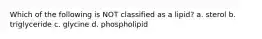 Which of the following is NOT classified as a lipid? a. sterol b. triglyceride c. glycine d. phospholipid