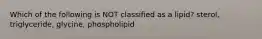 Which of the following is NOT classified as a lipid? sterol, triglyceride, glycine, phospholipid