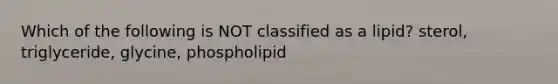 Which of the following is NOT classified as a lipid? sterol, triglyceride, glycine, phospholipid