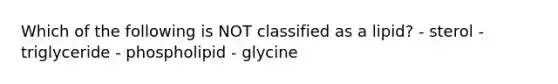 Which of the following is NOT classified as a lipid? - sterol - triglyceride - phospholipid - glycine