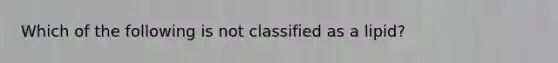 Which of the following is not classified as a lipid?