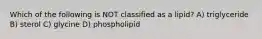 Which of the following is NOT classified as a lipid? A) triglyceride B) sterol C) glycine D) phospholipid