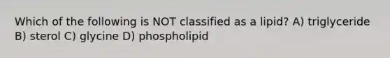 Which of the following is NOT classified as a lipid? A) triglyceride B) sterol C) glycine D) phospholipid