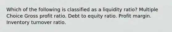 Which of the following is classified as a liquidity ratio? Multiple Choice Gross profit ratio. Debt to equity ratio. Profit margin. Inventory turnover ratio.