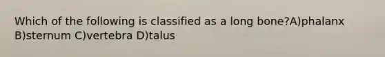 Which of the following is classified as a long bone?A)phalanx B)sternum C)vertebra D)talus