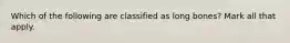 Which of the following are classified as long bones? Mark all that apply.