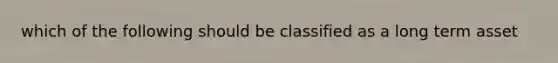 which of the following should be classified as a long term asset