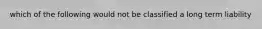 which of the following would not be classified a long term liability