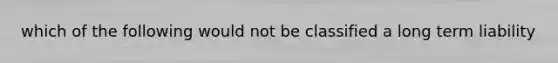 which of the following would not be classified a long term liability