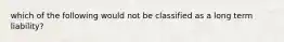 which of the following would not be classified as a long term liability?