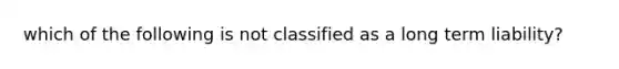 which of the following is not classified as a long term liability?