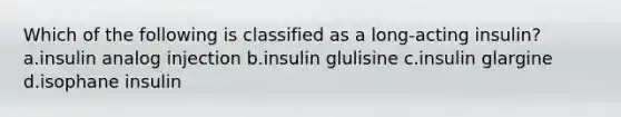 Which of the following is classified as a long-acting insulin? a.insulin analog injection b.insulin glulisine c.insulin glargine d.isophane insulin