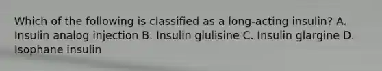 Which of the following is classified as a long-acting insulin? A. Insulin analog injection B. Insulin glulisine C. Insulin glargine D. Isophane insulin