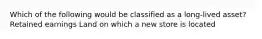 Which of the following would be classified as a long-lived asset? Retained earnings Land on which a new store is located