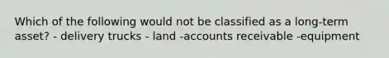 Which of the following would not be classified as a long-term asset? - delivery trucks - land -accounts receivable -equipment
