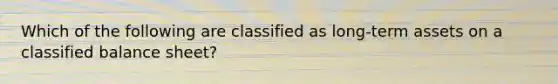 Which of the following are classified as long-term assets on a classified balance sheet?