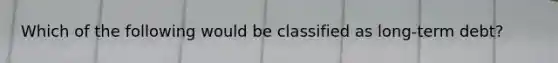 Which of the following would be classified as long-term debt?