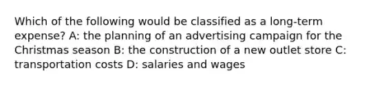 Which of the following would be classified as a long-term expense? A: the planning of an advertising campaign for the Christmas season B: the construction of a new outlet store C: transportation costs D: salaries and wages