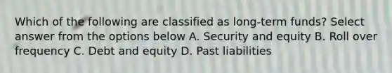 Which of the following are classified as long-term funds? Select answer from the options below A. Security and equity B. Roll over frequency C. Debt and equity D. Past liabilities