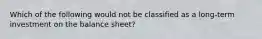 Which of the following would not be classified as a long-term investment on the balance sheet?