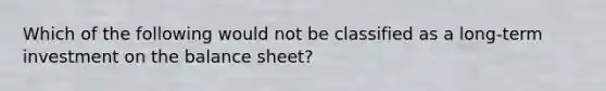 Which of the following would not be classified as a long-term investment on the balance sheet?