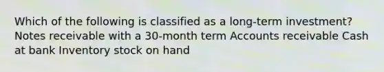 Which of the following is classified as a long-term investment? Notes receivable with a 30-month term Accounts receivable Cash at bank Inventory stock on hand