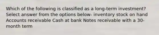 Which of the following is classified as a long-term investment? Select answer from the options below- inventory stock on hand Accounts receivable Cash at bank Notes receivable with a 30-month term