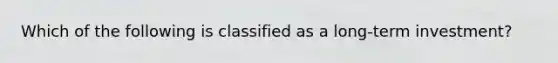 Which of the following is classified as a long-term investment?