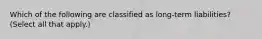 Which of the following are classified as long-term liabilities? (Select all that apply.)