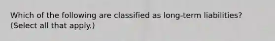 Which of the following are classified as long-term liabilities? (Select all that apply.)